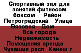 Спортивный зал для занятий фитнесом,боксом. › Район ­ Петроградский › Улица ­ Вязовая › Дом ­ 10 - Все города Недвижимость » Помещения аренда   . Чувашия респ.,Канаш г.